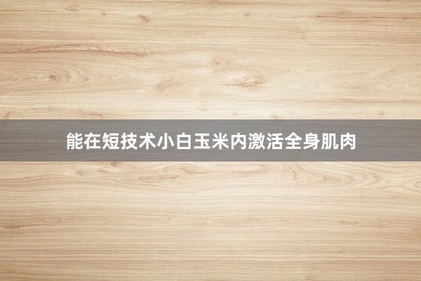 能在短技术小白玉米内激活全身肌肉