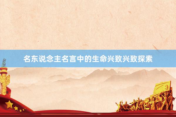名东说念主名言中的生命兴致兴致探索