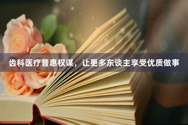齿科医疗普惠权谋，让更多东谈主享受优质做事