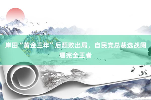 岸田“黄金三年”后颓败出局，自民党总裁选战阑珊完全王者
