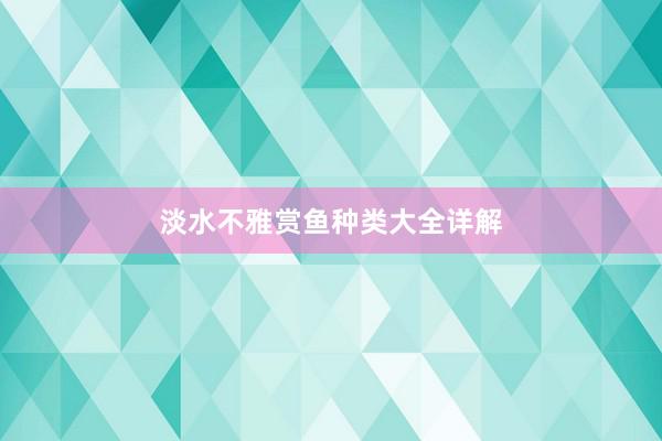淡水不雅赏鱼种类大全详解