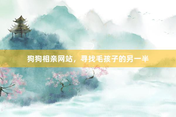 狗狗相亲网站，寻找毛孩子的另一半