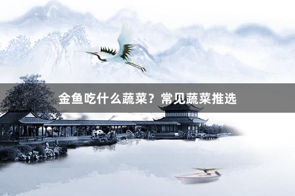 金鱼吃什么蔬菜？常见蔬菜推选